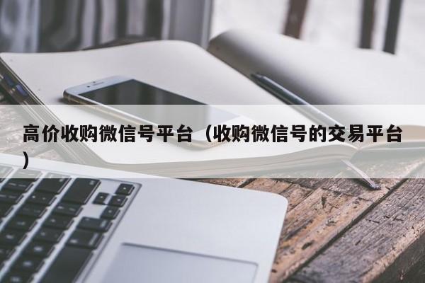 高价收购微信号平台（收购微信号的交易平台）