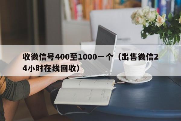 收微信号400至1000一个（出售微信24小时在线回收）