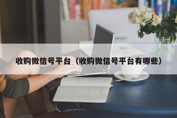 收购微信号平台（收购微信号平台有哪些）