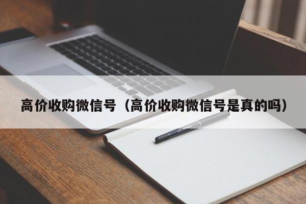 高价收购微信号（高价收购微信号是真的吗）