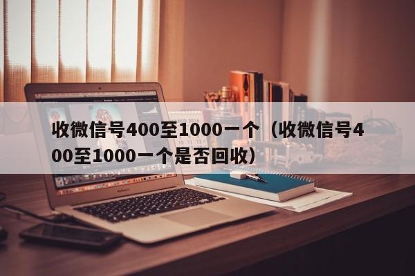 收微信号400至1000一个（收微信号400至1000一个是否回收）