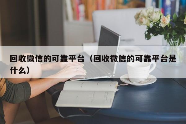 回收微信的可靠平台（回收微信的可靠平台是什么）