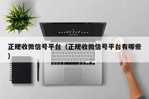 正规收微信号平台（正规收微信号平台有哪些）