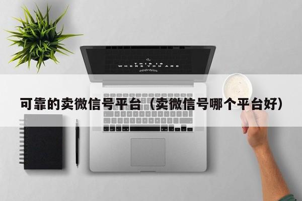 可靠的卖微信号平台（卖微信号哪个平台好）