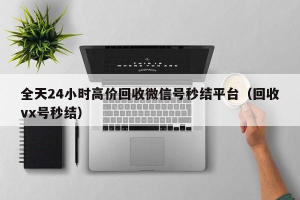 全天24小时高价回收微信号秒结平台（回收vx号秒结）
