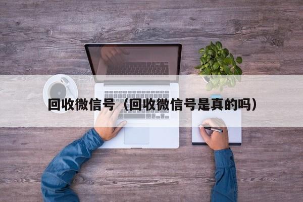 回收微信号（回收微信号是真的吗）