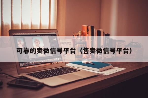 可靠的卖微信号平台（售卖微信号平台）